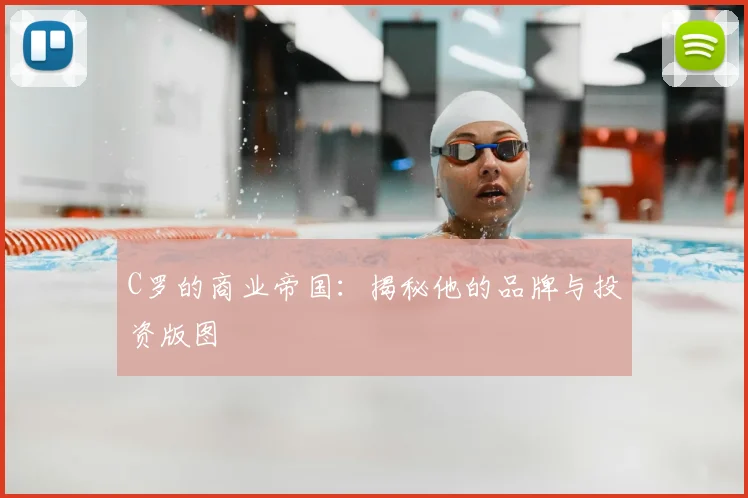 C罗的商业帝国：揭秘他的品牌与投资版图