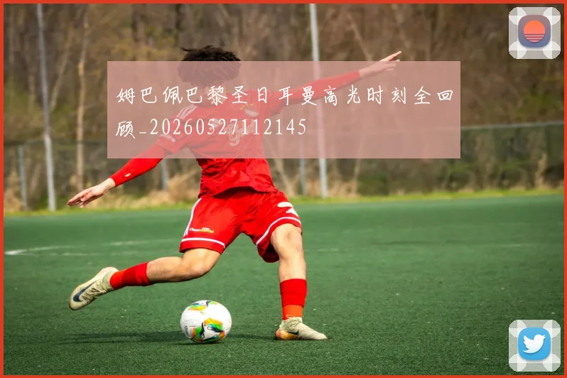 姆巴佩巴黎圣日耳曼高光时刻全回顾_20260527112145