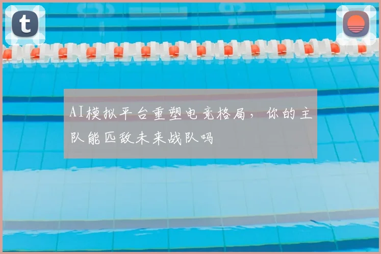 AI模拟平台重塑电竞格局，你的主队能匹敌未来战队吗