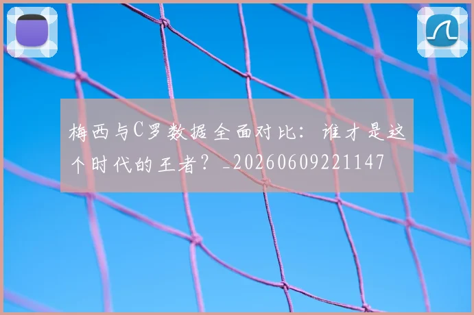 梅西与C罗数据全面对比:谁才是这个时代的王者?_20260609221147
