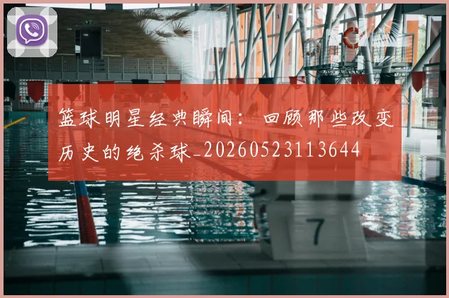 篮球明星经典瞬间：回顾那些改变历史的绝杀球_20260523113644