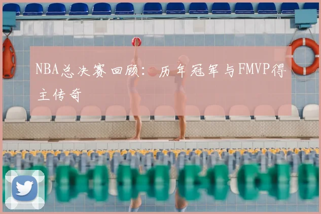 NBA总决赛回顾:历年冠军与FMVP得主传奇