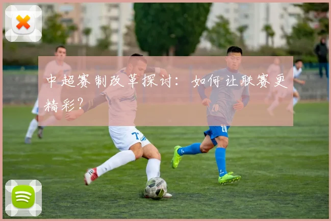 中超赛制改革探讨:如何让联赛更精彩?