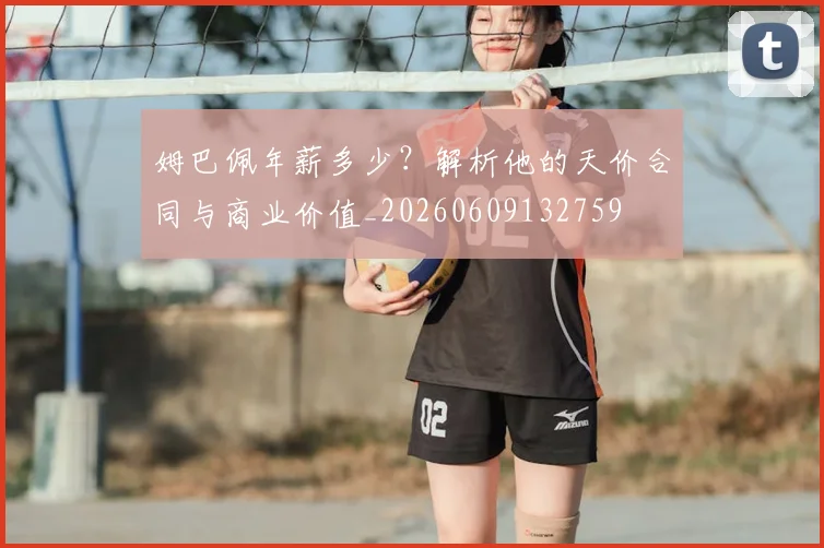 姆巴佩年薪多少?解析他的天价合同与商业价值_20260609132759