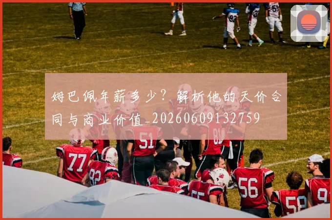 姆巴佩年薪多少?解析他的天价合同与商业价值_20260609132759