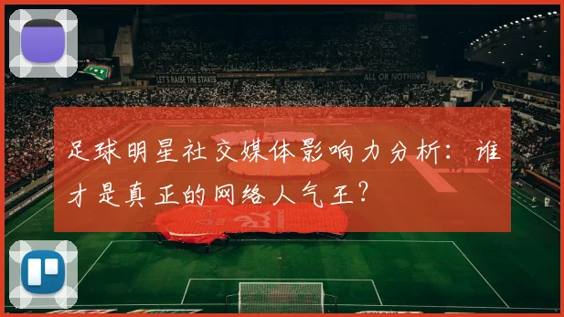 足球明星社交媒体影响力分析：谁才是真正的网络人气王？