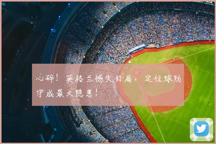 心碎！英格兰憾失好局，定位球防守成最大隐患！