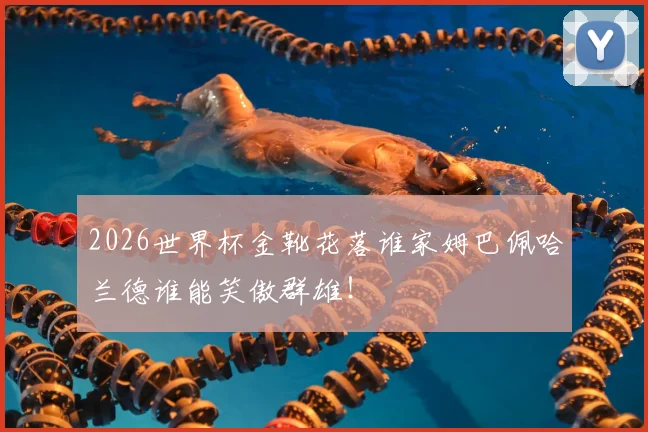 2026世界杯金靴花落谁家姆巴佩哈兰德谁能笑傲群雄!