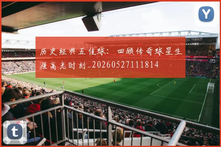 历史经典五佳球:回顾传奇球星生涯高光时刻_20260527111814