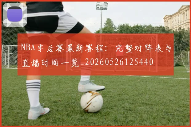 NBA季后赛最新赛程：完整对阵表与直播时间一览_20260526125440
