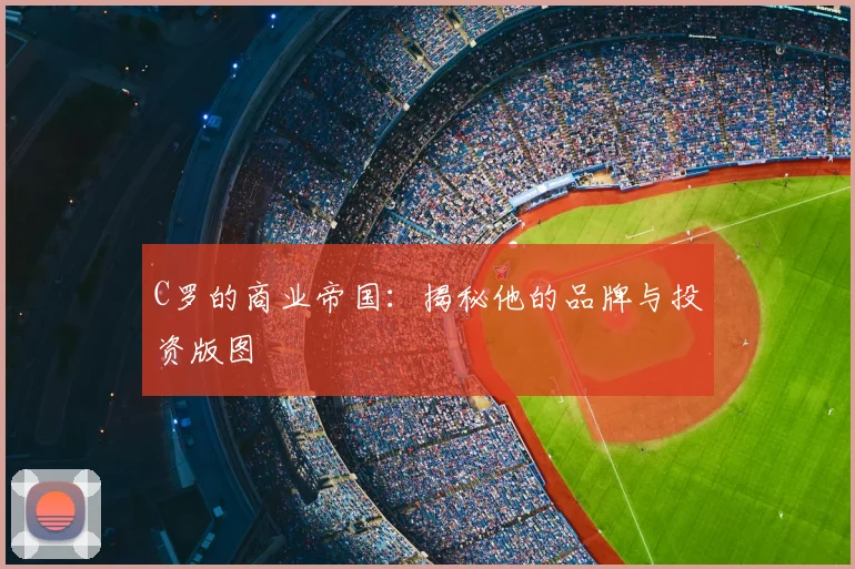 C罗的商业帝国：揭秘他的品牌与投资版图