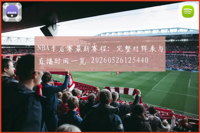 NBA季后赛最新赛程:完整对阵表与直播时间一览_20260526125440