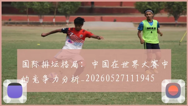 国际排坛格局：中国在世界大赛中的竞争力分析_20260527111945