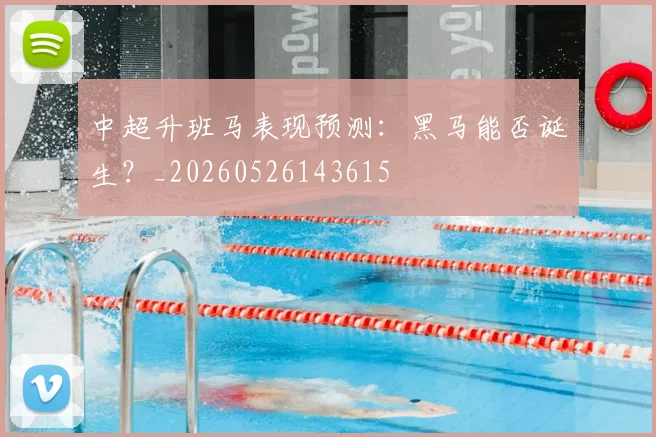 中超升班马表现预测：黑马能否诞生？_20260526143615