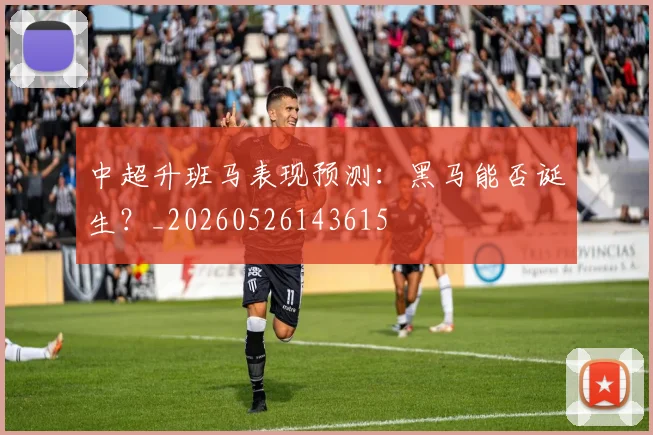 中超升班马表现预测：黑马能否诞生？_20260526143615