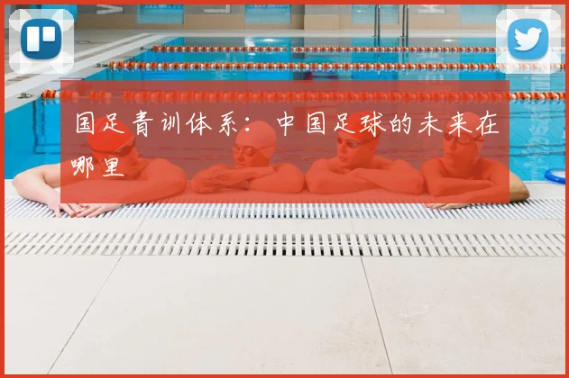 国足青训体系：中国足球的未来在哪里
