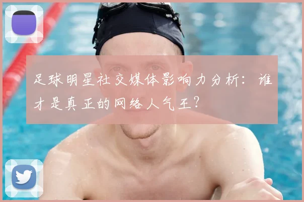 足球明星社交媒体影响力分析:谁才是真正的网络人气王?
