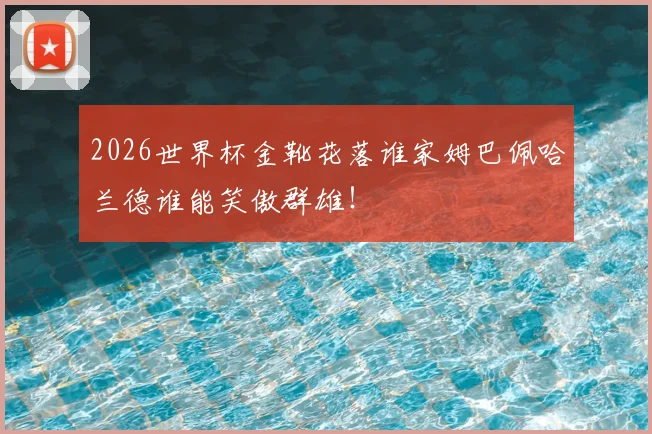 2026世界杯金靴花落谁家姆巴佩哈兰德谁能笑傲群雄!